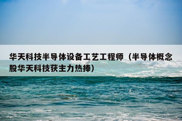 华天科技半导体设备工艺工程师（半导体概念股华天科技获主力热捧）