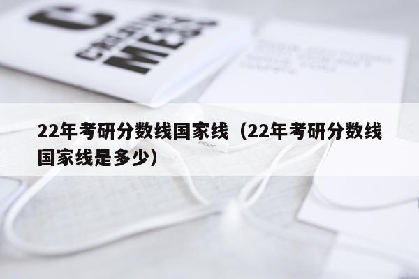 22年考研分数线国家线（22年考研分数线国家线是多少）