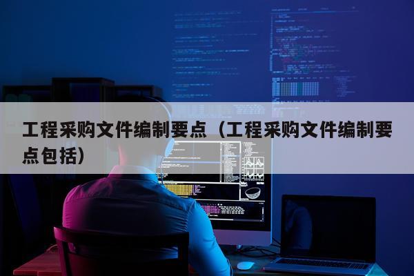 工程采购文件编制要点（工程采购文件编制要点包括）