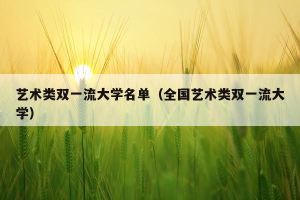 艺术类双一流大学名单（全国艺术类双一流大学）