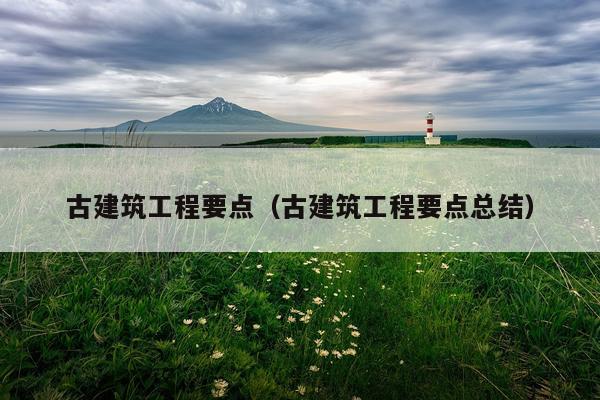 古建筑工程要点（古建筑工程要点总结）