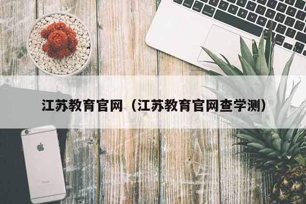 江苏教育官网（江苏教育官网查学测）