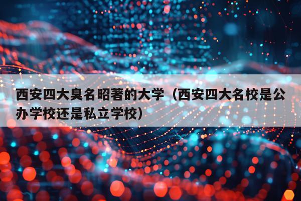 西安四大臭名昭著的大学（西安四大名校是公办学校还是私立学校）