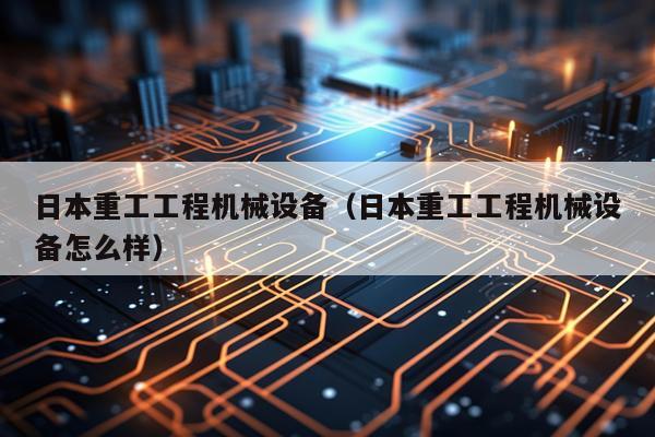 日本重工工程机械设备（日本重工工程机械设备怎么样）