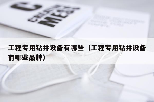 工程专用钻井设备有哪些（工程专用钻井设备有哪些品牌）