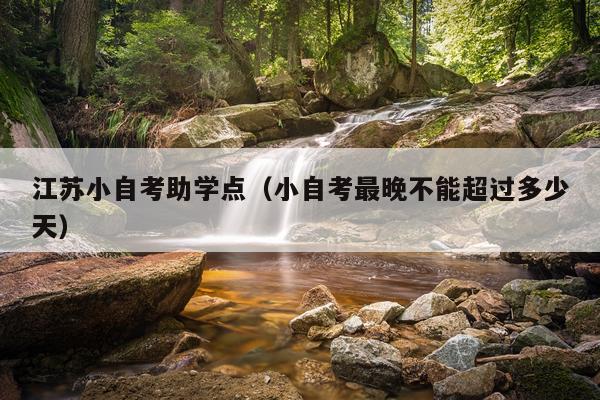 江苏小自考助学点（小自考最晚不能超过多少天）