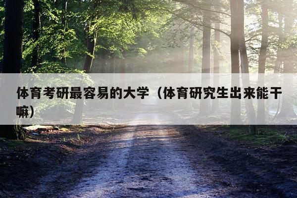 体育考研最容易的大学（体育研究生出来能干嘛）