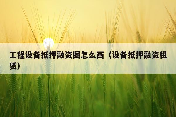 工程设备抵押融资图怎么画（设备抵押融资租赁）
