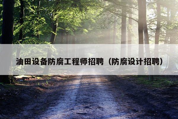 油田设备防腐工程师招聘（防腐设计招聘）