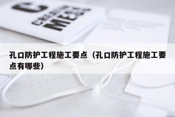 孔口防护工程施工要点（孔口防护工程施工要点有哪些）
