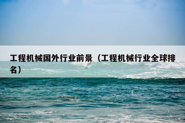 工程机械国外行业前景（工程机械行业全球排名）