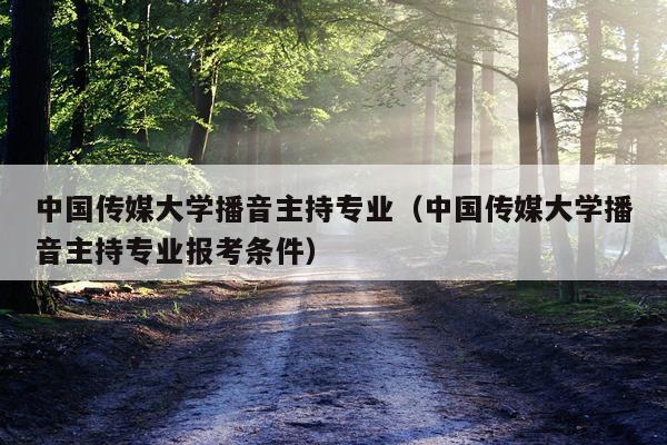中国传媒大学播音主持专业（中国传媒大学播音主持专业报考条件）