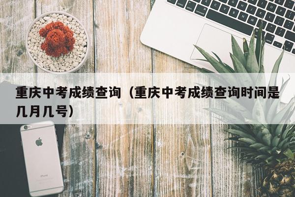 重庆中考成绩查询（重庆中考成绩查询时间是几月几号）
