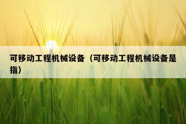 可移动工程机械设备（可移动工程机械设备是指）