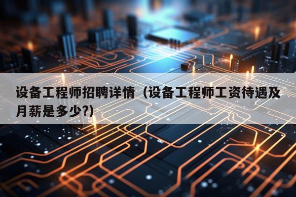 设备工程师招聘详情（设备工程师工资待遇及月薪是多少?）