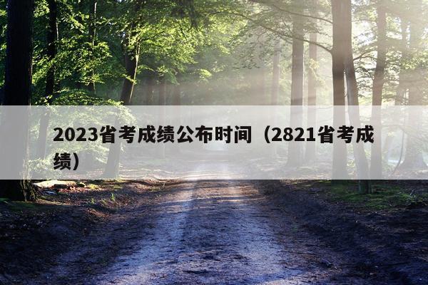 2023省考成绩公布时间（2821省考成绩）