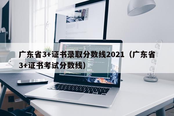 广东省3+证书录取分数线2021（广东省3+证书考试分数线）