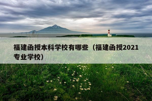 福建函授本科学校有哪些（福建函授2021专业学校）