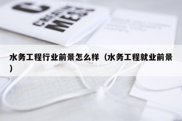 水务工程行业前景怎么样(水务工程就业前景)