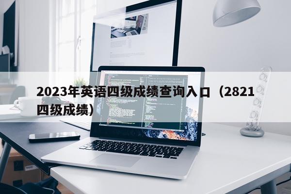 2023年英语四级成绩查询入口（2821四级成绩）