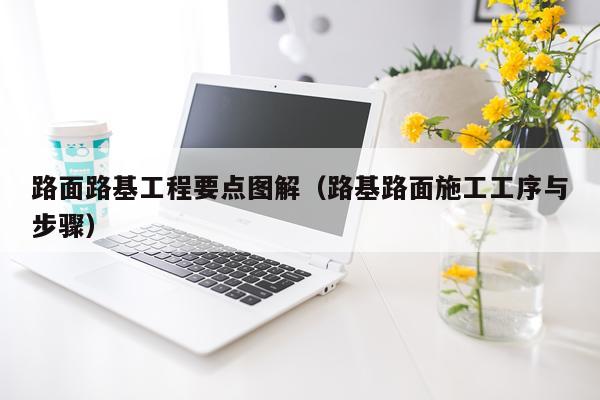 路面路基工程要点图解（路基路面施工工序与步骤）