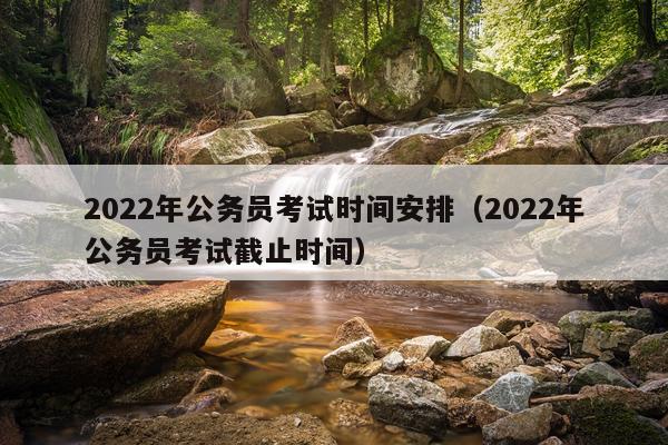 2022年公务员考试时间安排（2022年公务员考试截止时间）
