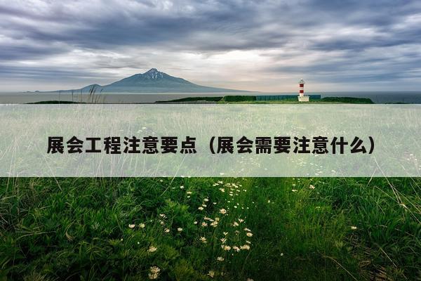 展会工程注意要点（展会需要注意什么）
