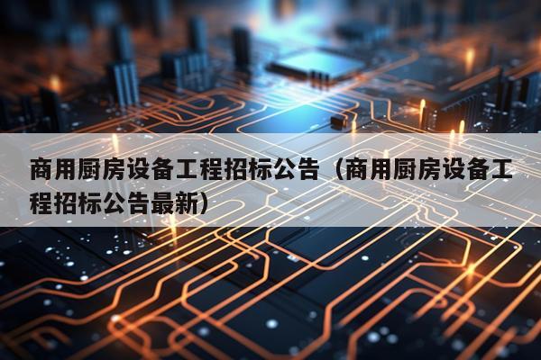 商用厨房设备工程招标公告（商用厨房设备工程招标公告最新）