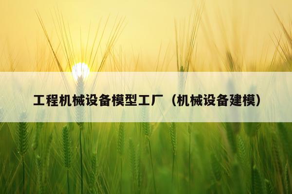 工程机械设备模型工厂（机械设备建模）