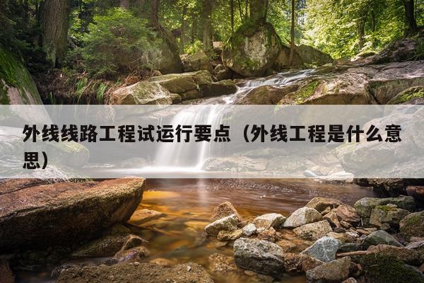 外线线路工程试运行要点（外线工程是什么意思）