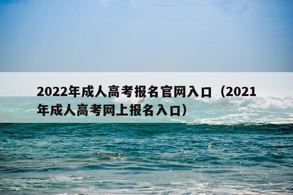 2022年成人高考报名官网入口（2021年成人高考网上报名入口）