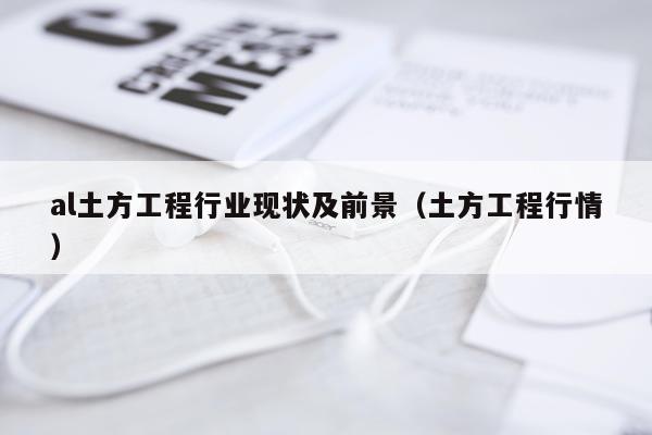 al土方工程行业现状及前景（土方工程行情）