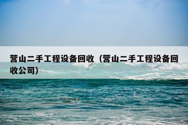 营山二手工程设备回收（营山二手工程设备回收公司）