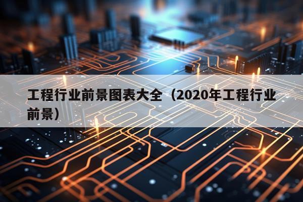 工程行业前景图表大全（2020年工程行业前景）