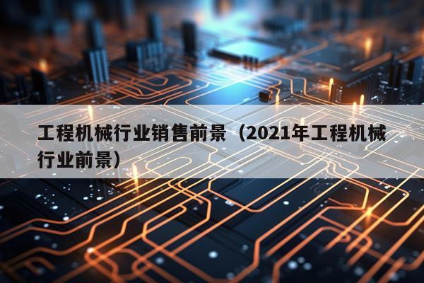 工程机械行业销售前景（2021年工程机械行业前景）