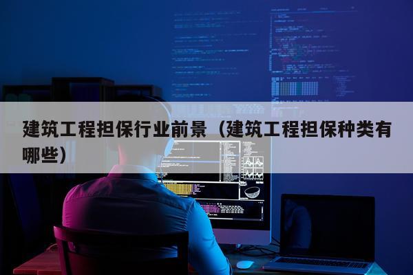 建筑工程担保行业前景（建筑工程担保种类有哪些）