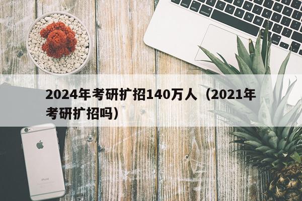 2024年考研扩招140万人（2021年考研扩招吗）
