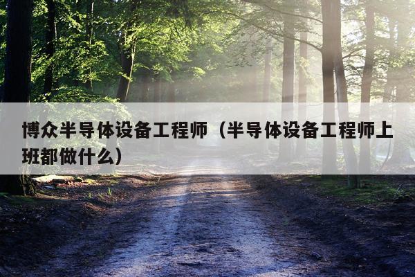 博众半导体设备工程师（半导体设备工程师上班都做什么）