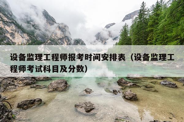 设备监理工程师报考时间安排表（设备监理工程师考试科目及分数）