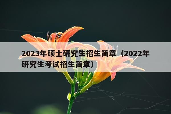 2023年硕士研究生招生简章（2022年研究生考试招生简章）