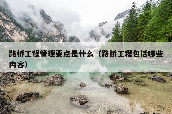 路桥工程管理要点是什么（路桥工程包括哪些内容）