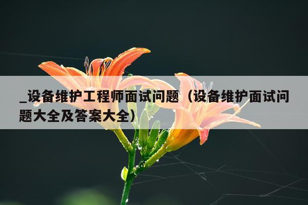 _设备维护工程师面试问题（设备维护面试问题大全及答案大全）