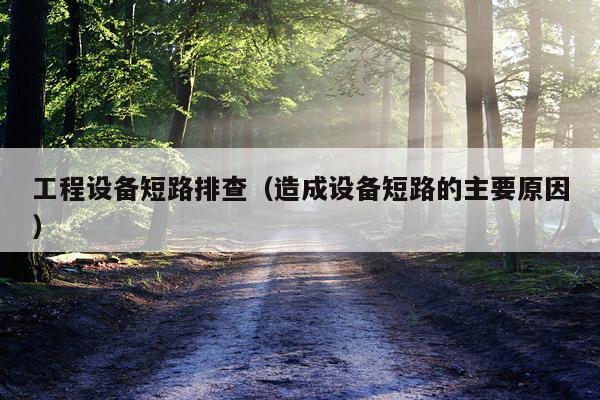 工程设备短路排查（造成设备短路的主要原因）