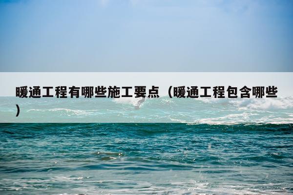 暖通工程有哪些施工要点（暖通工程包含哪些）