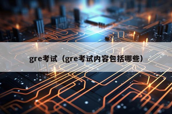 gre考试（gre考试内容包括哪些）