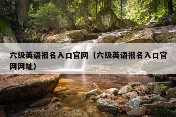 六级英语报名入口官网（六级英语报名入口官网网址）