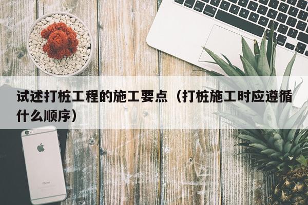 试述打桩工程的施工要点（打桩施工时应遵循什么顺序）