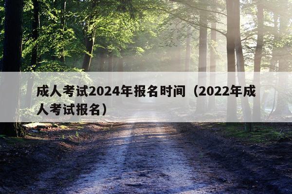 成人考试2024年报名时间（2022年成人考试报名）