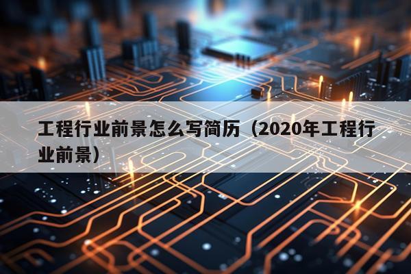 工程行业前景怎么写简历（2020年工程行业前景）