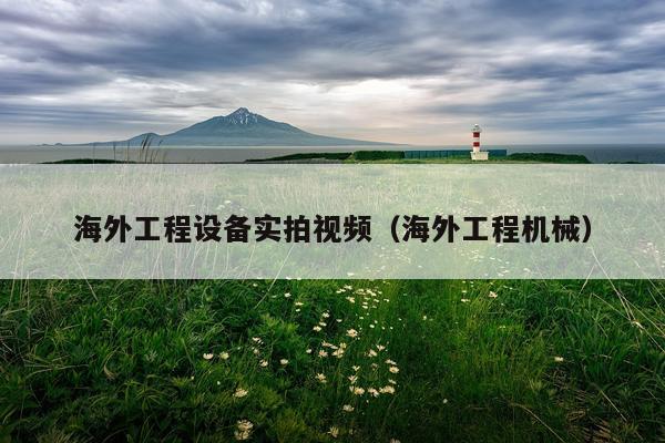 海外工程设备实拍视频（海外工程机械）